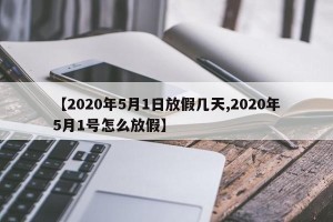 【2020年5月1日放假几天,2020年5月1号怎么放假】