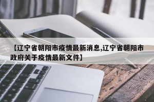 【辽宁省朝阳市疫情最新消息,辽宁省朝阳市政府关于疫情最新文件】