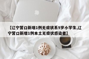 【辽宁营口新增1例无症状系9岁小学生,辽宁营口新增1例本土无症状感染者】