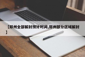 【郑州全部解封预计时间,郑州部分区域解封】