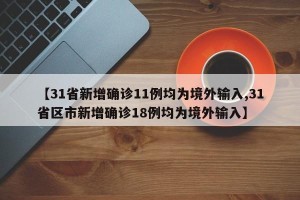 【31省新增确诊11例均为境外输入,31省区市新增确诊18例均为境外输入】