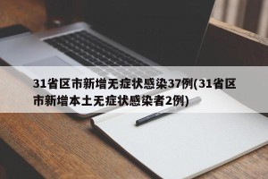 31省区市新增无症状感染37例(31省区市新增本土无症状感染者2例)