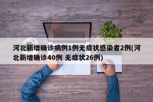 河北新增确诊病例1例无症状感染者2例(河北新增确诊40例 无症状26例)