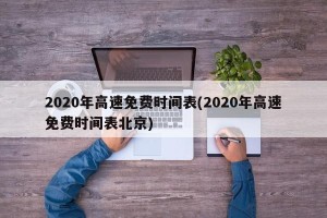 2020年高速免费时间表(2020年高速免费时间表北京)