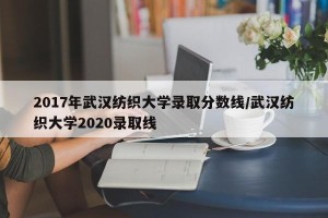 2017年武汉纺织大学录取分数线/武汉纺织大学2020录取线