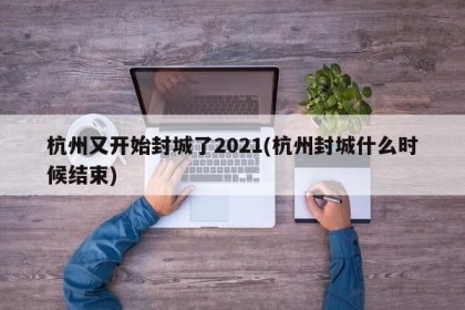 杭州又开始封城了2021(杭州封城什么时候结束)
