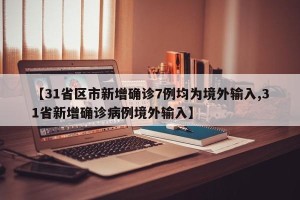 【31省区市新增确诊7例均为境外输入,31省新增确诊病例境外输入】