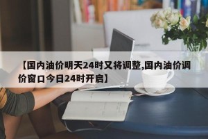 【国内油价明天24时又将调整,国内油价调价窗口今日24时开启】