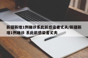 新疆新增1例确诊系此前感染者丈夫/新疆新增1例确诊 系此前感染者丈夫