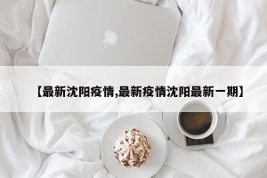 【最新沈阳疫情,最新疫情沈阳最新一期】