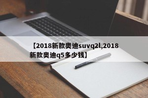 【2018新款奥迪suvq2l,2018新款奥迪q5多少钱】