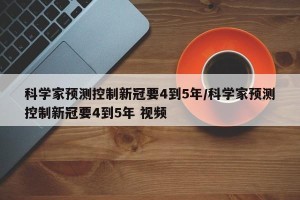 科学家预测控制新冠要4到5年/科学家预测控制新冠要4到5年 视频