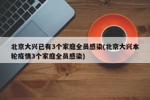 北京大兴已有3个家庭全员感染(北京大兴本轮疫情3个家庭全员感染)