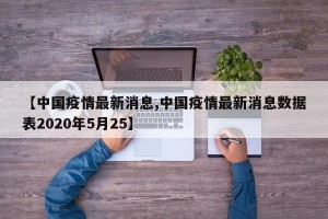 【中国疫情最新消息,中国疫情最新消息数据表2020年5月25】