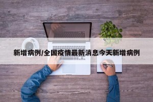 新增病例/全国疫情最新消息今天新增病例