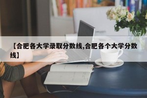【合肥各大学录取分数线,合肥各个大学分数线】