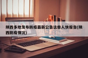 陕西多地发布防疫最新公告这些人快报告(陕西防疫情况)