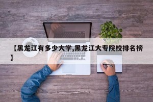 【黑龙江有多少大学,黑龙江大专院校排名榜】