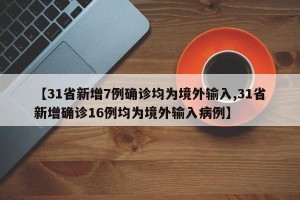 【31省新增7例确诊均为境外输入,31省新增确诊16例均为境外输入病例】