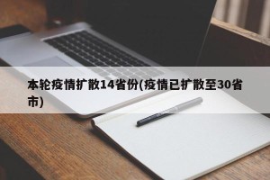 本轮疫情扩散14省份(疫情已扩散至30省市)