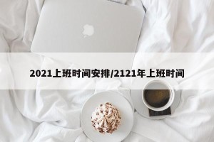 2021上班时间安排/2121年上班时间