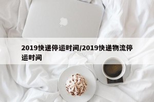 2019快递停运时间/2019快递物流停运时间