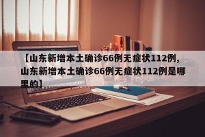 【山东新增本土确诊66例无症状112例,山东新增本土确诊66例无症状112例是哪里的】