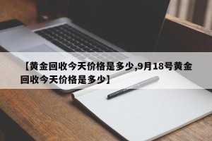 【黄金回收今天价格是多少,9月18号黄金回收今天价格是多少】