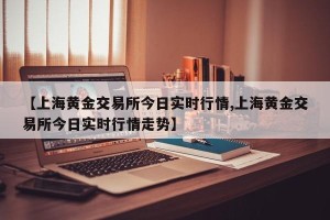 【上海黄金交易所今日实时行情,上海黄金交易所今日实时行情走势】