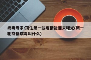 病毒专家:顶住第一波疫情能迎来曙光(新一轮疫情病毒叫什么)