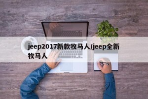 jeep2017新款牧马人/jeep全新牧马人