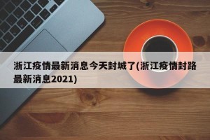 浙江疫情最新消息今天封城了(浙江疫情封路最新消息2021)