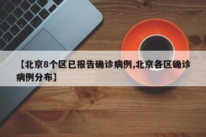【北京8个区已报告确诊病例,北京各区确诊病例分布】