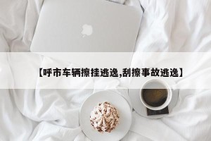 【呼市车辆擦挂逃逸,刮擦事故逃逸】