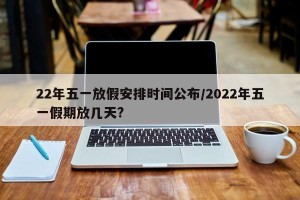 22年五一放假安排时间公布/2022年五一假期放几天?