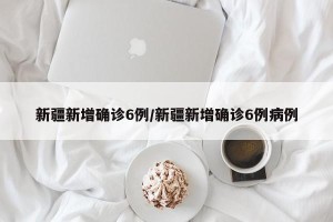 新疆新增确诊6例/新疆新增确诊6例病例