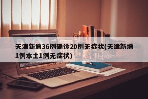 天津新增36例确诊20例无症状(天津新增1例本土1例无症状)