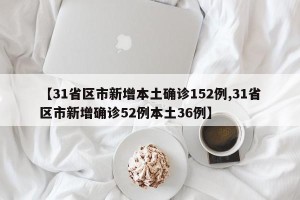 【31省区市新增本土确诊152例,31省区市新增确诊52例本土36例】