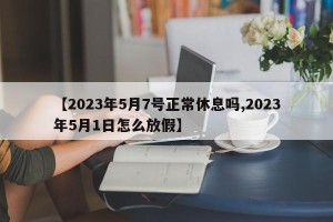 【2023年5月7号正常休息吗,2023年5月1日怎么放假】