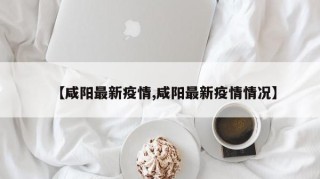 【咸阳最新疫情,咸阳最新疫情情况】