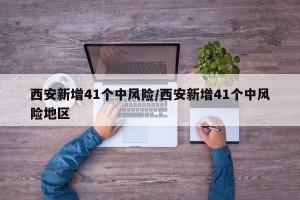 西安新增41个中风险/西安新增41个中风险地区