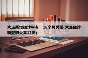 大连新增确诊中有一18个月男婴(大连确诊新冠肺炎第17例)