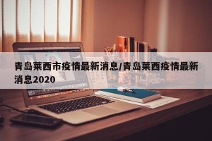 青岛莱西市疫情最新消息/青岛莱西疫情最新消息2020