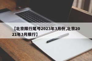 【北京限行尾号2023年3月份,北京2021年3月限行】