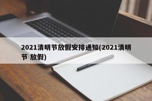 2021清明节放假安排通知(2021清明节 放假)