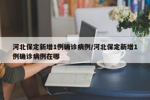 河北保定新增1例确诊病例/河北保定新增1例确诊病例在哪