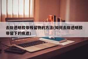 去除透明胶带残留物的方法(如何去除透明胶带留下的痕迹)