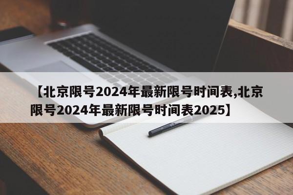 【北京限号2024年最新限号时间表,北京限号2024年最新限号时间表2025】