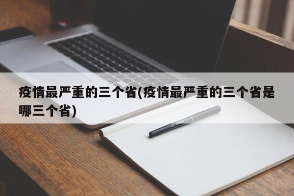 疫情最严重的三个省(疫情最严重的三个省是哪三个省)
