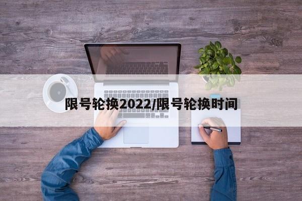 限号轮换2022/限号轮换时间